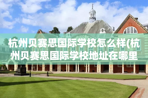 杭州贝赛思国际学校怎么样(杭州贝赛思国际学校地址在哪里)