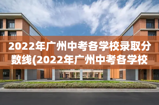 2022年广州中考各学校录取分数线(2022年广州中考各学校录取分数线番禺区)