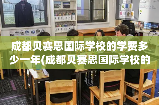 成都贝赛思国际学校的学费多少一年(成都贝赛思国际学校的学费多少一年呢)