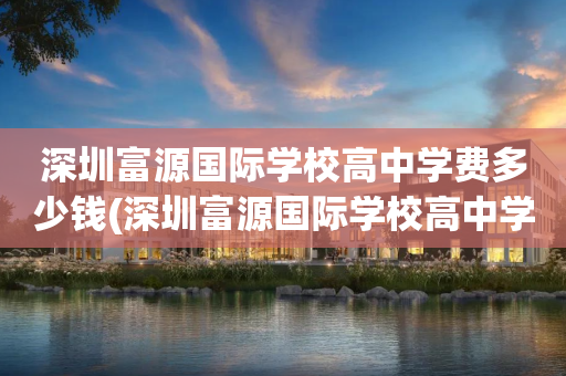 深圳富源国际学校高中学费多少钱(深圳富源国际学校高中学费多少钱啊)