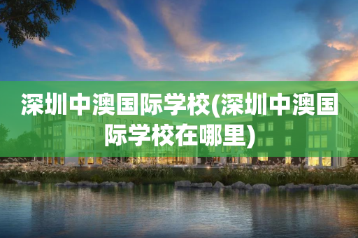 深圳中澳国际学校(深圳中澳国际学校在哪里)