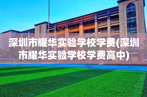深圳市耀华实验学校学费(深圳市耀华实验学校学费高中)