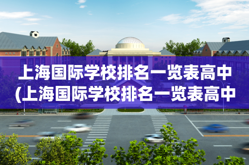 上海国际学校排名一览表高中(上海国际学校排名一览表高中学费)