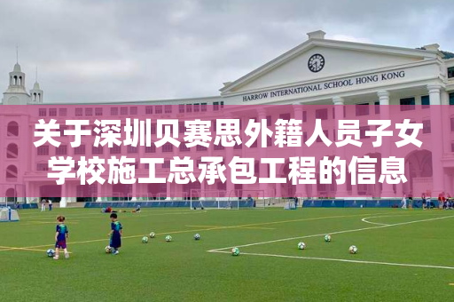 关于深圳贝赛思外籍人员子女学校施工总承包工程的信息