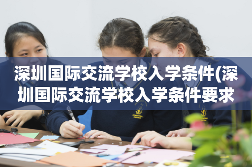 深圳国际交流学校入学条件(深圳国际交流学校入学条件要求)