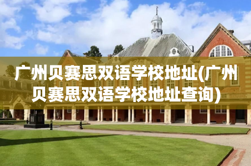 广州贝赛思双语学校地址(广州贝赛思双语学校地址查询)