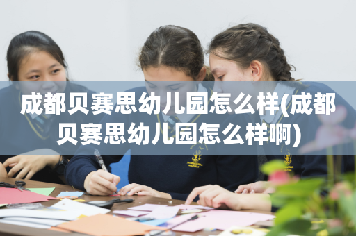 成都贝赛思幼儿园怎么样(成都贝赛思幼儿园怎么样啊)