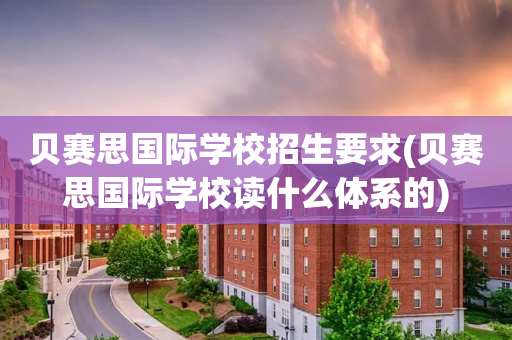 贝赛思国际学校招生要求(贝赛思国际学校读什么体系的)