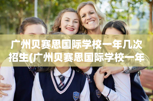 广州贝赛思国际学校一年几次招生(广州贝赛思国际学校一年几次招生报名)