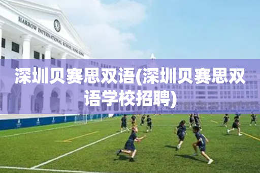 深圳贝赛思双语(深圳贝赛思双语学校招聘)