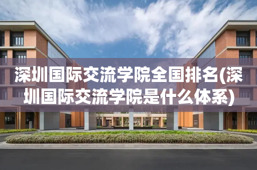 深圳国际交流学院全国排名(深圳国际交流学院是什么体系)
