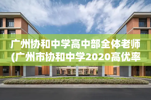 广州协和中学高中部全体老师(广州市协和中学2020高优率)