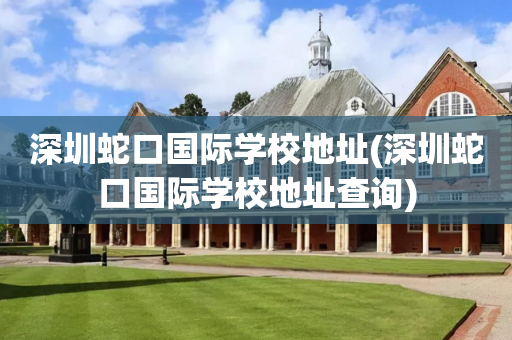 深圳蛇口国际学校地址(深圳蛇口国际学校地址查询)