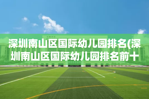 深圳南山区国际幼儿园排名(深圳南山区国际幼儿园排名前十)