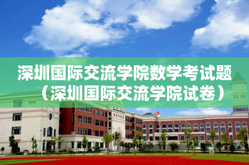 深圳国际交流学院数学考试题（深圳国际交流学院试卷）