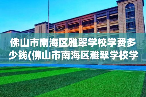 佛山市南海区雅翠学校学费多少钱(佛山市南海区雅翠学校学费多少钱一年)