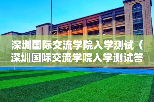 深圳国际交流学院入学测试（深圳国际交流学院入学测试答案）