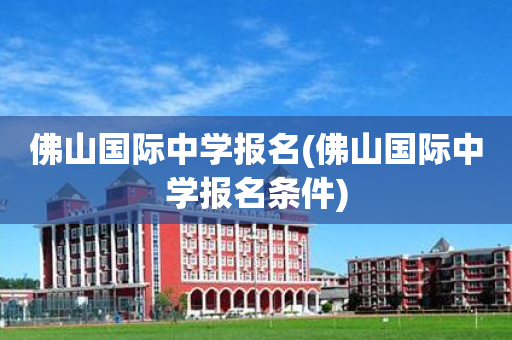 佛山国际中学报名(佛山国际中学报名条件)