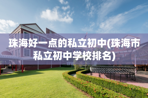 珠海好一点的私立初中(珠海市私立初中学校排名)