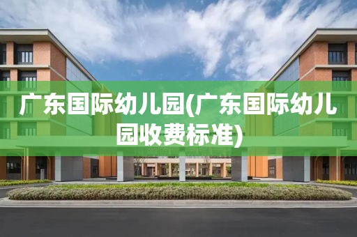 广东国际幼儿园(广东国际幼儿园收费标准)