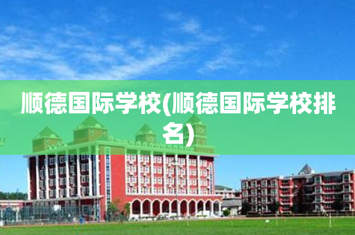 顺德国际学校(顺德国际学校排名)