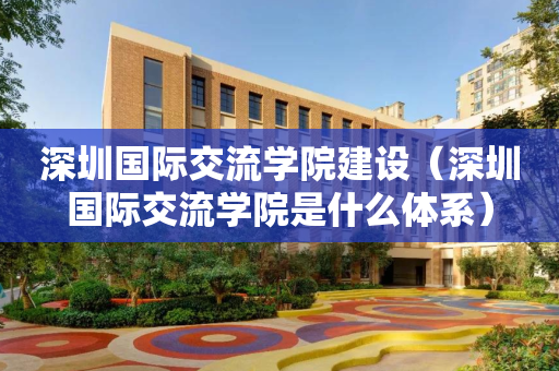 深圳国际交流学院建设（深圳国际交流学院是什么体系）