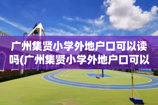 广州集贤小学外地户口可以读吗(广州集贤小学外地户口可以读吗初中)