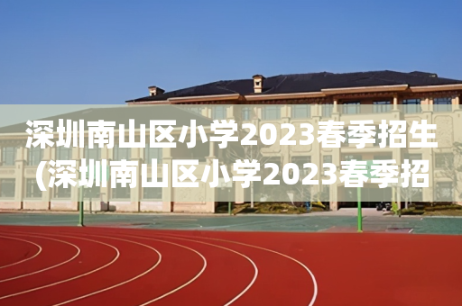 深圳南山区小学2023春季招生(深圳南山区小学2023春季招生时间)