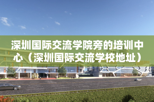 深圳国际交流学院旁的培训中心（深圳国际交流学校地址）