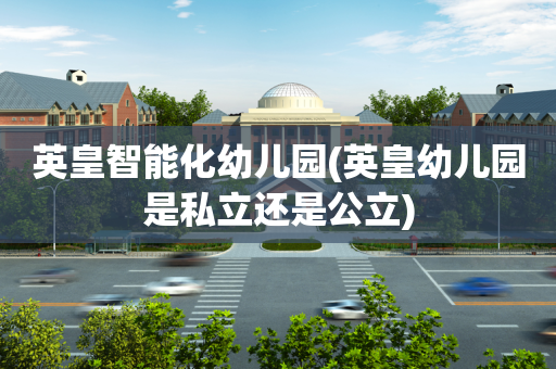 英皇智能化幼儿园(英皇幼儿园是私立还是公立)