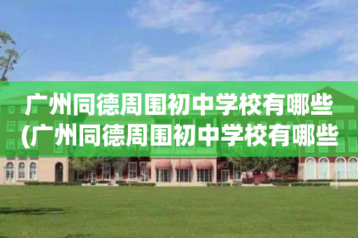 广州同德周围初中学校有哪些(广州同德周围初中学校有哪些呢)