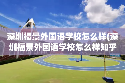 深圳福景外国语学校怎么样(深圳福景外国语学校怎么样知乎)