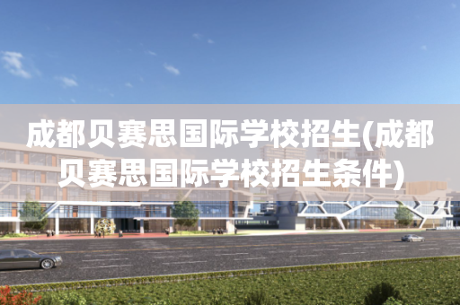 成都贝赛思国际学校招生(成都贝赛思国际学校招生条件)