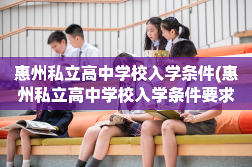 惠州私立高中学校入学条件(惠州私立高中学校入学条件要求)