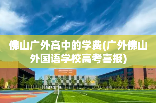 佛山广外高中的学费(广外佛山外国语学校高考喜报)