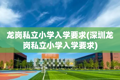 龙岗私立小学入学要求(深圳龙岗私立小学入学要求)
