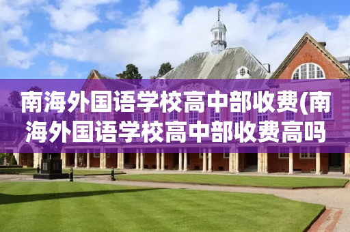 南海外国语学校高中部收费(南海外国语学校高中部收费高吗)