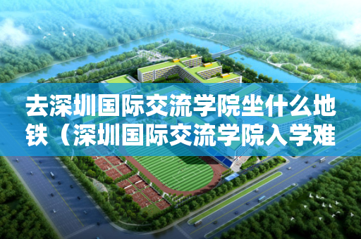 去深圳国际交流学院坐什么地铁（深圳国际交流学院入学难吗）
