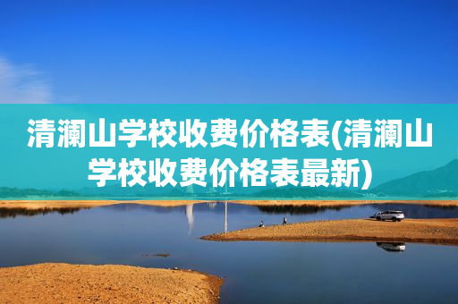 清澜山学校收费价格表(清澜山学校收费价格表最新)