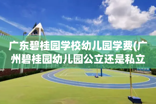 广东碧桂园学校幼儿园学费(广州碧桂园幼儿园公立还是私立)