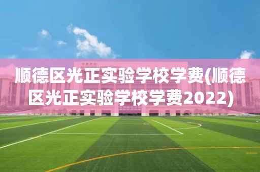 顺德区光正实验学校学费(顺德区光正实验学校学费2022)