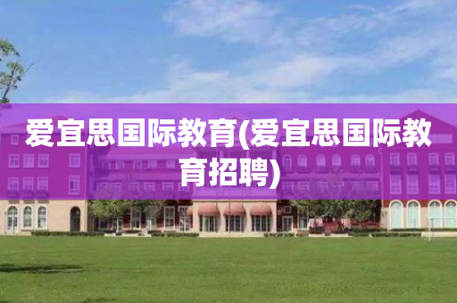 爱宜思国际教育(爱宜思国际教育招聘)