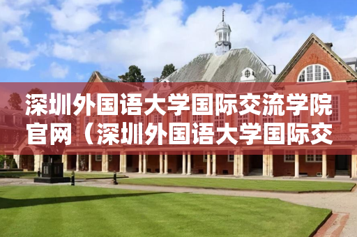 深圳外国语大学国际交流学院官网（深圳外国语大学国际交流学院官网招生）