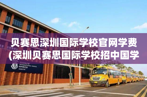 贝赛思深圳国际学校官网学费(深圳贝赛思国际学校招中国学生吗)