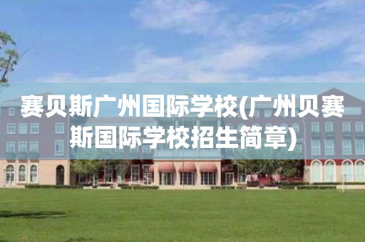 赛贝斯广州国际学校(广州贝赛斯国际学校招生简章)