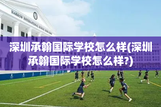 深圳承翰国际学校怎么样(深圳承翰国际学校怎么样?)
