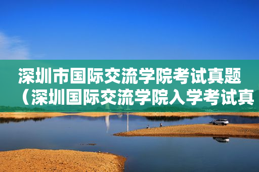深圳市国际交流学院考试真题（深圳国际交流学院入学考试真题）