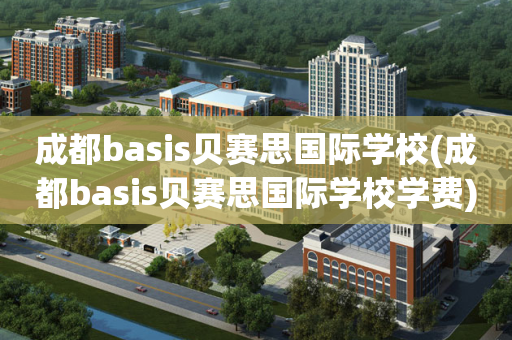 成都basis贝赛思国际学校(成都basis贝赛思国际学校学费)