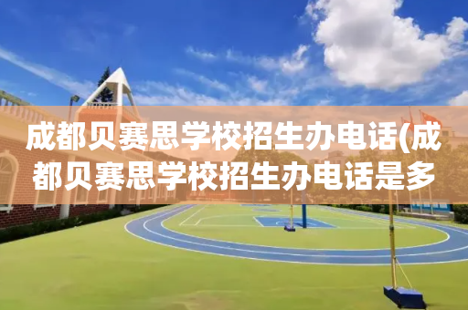 成都贝赛思学校招生办电话(成都贝赛思学校招生办电话是多少)