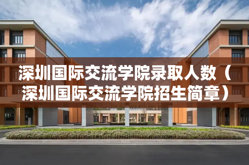 深圳国际交流学院录取人数（深圳国际交流学院招生简章）